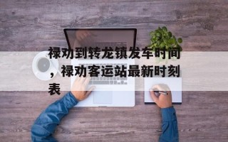 禄劝到转龙镇发车时间，禄劝客运站最新时刻表