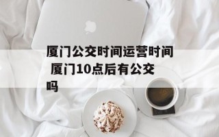 厦门公交时间运营时间 厦门10点后有公交吗
