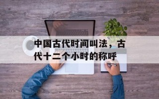 中国古代时间叫法，古代十二个小时的称呼