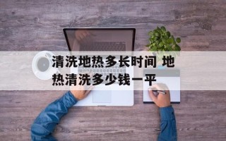 清洗地热多长时间 地热清洗多少钱一平