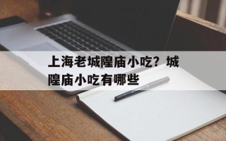 上海老城隍庙小吃？城隍庙小吃有哪些