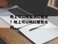 晚上可以喝姜汤红糖水？晚上可以喝红糖姜水吗