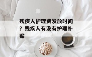 残疾人护理费发放时间？残疾人有没有护理补贴