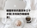 糖醋排骨的最简单三个步骤(怎样制作糖醋排骨)