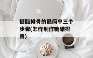 糖醋排骨的最简单三个步骤(怎样制作糖醋排骨)