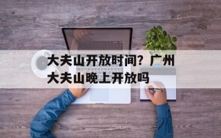 大夫山开放时间？广州大夫山晚上开放吗