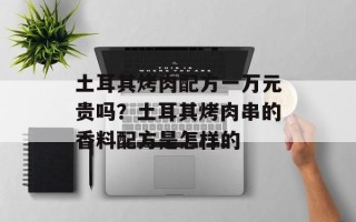 土耳其烤肉配方一万元贵吗？土耳其烤肉串的香料配方是怎样的
