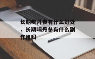 长期喝丹参有什么好处，长期喝丹参有什么副作用吗