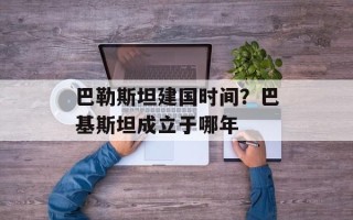 巴勒斯坦建国时间？巴基斯坦成立于哪年