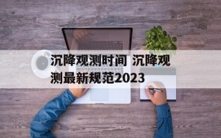 沉降观测时间 沉降观测最新规范2023