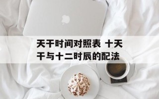 天干时间对照表 十天干与十二时辰的配法
