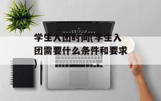 学生入团时间(学生入团需要什么条件和要求)
