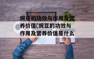 豌豆的功效与作用及营养价值(豌豆的功效与作用及营养价值是什么)