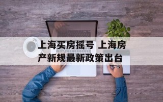 上海买房摇号 上海房产新规最新政策出台
