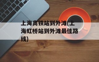 上海高铁站到外滩(上海虹桥站到外滩最佳路线)