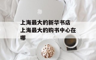 上海最大的新华书店 上海最大的购书中心在哪