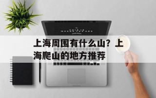 上海周围有什么山？上海爬山的地方推荐