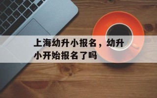 上海幼升小报名，幼升小开始报名了吗