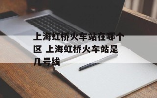 上海虹桥火车站在哪个区 上海虹桥火车站是几号线