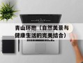 青山环抱（自然美景与健康生活的完美结合）