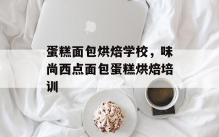 蛋糕面包烘焙学校，味尚西点面包蛋糕烘焙培训