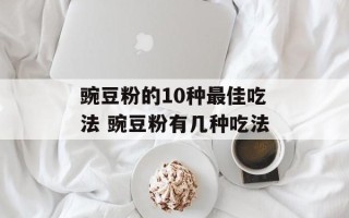 豌豆粉的10种最佳吃法 豌豆粉有几种吃法