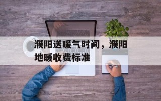 濮阳送暖气时间，濮阳地暖收费标准