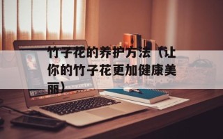 竹子花的养护方法（让你的竹子花更加健康美丽）