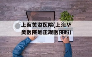 上海美资医院(上海华美医院是正规医院吗)