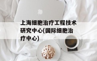 上海细胞治疗工程技术研究中心(国际细胞治疗中心)