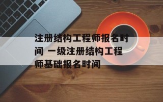 注册结构工程师报名时间 一级注册结构工程师基础报名时间