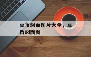豆角焖面图片大全，豆角焖面图