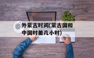 外蒙古时间(蒙古国和中国时差几小时)