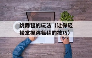 跳舞毯的玩法（让你轻松掌握跳舞毯的技巧）