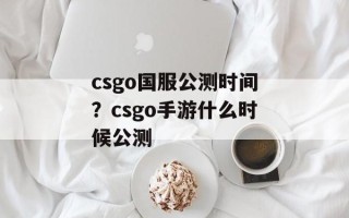 csgo国服公测时间？csgo手游什么时候公测