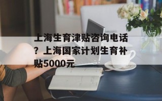 上海生育津贴咨询电话？上海国家计划生育补贴5000元