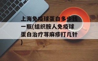 上海免疫球蛋白多少钱一瓶(组织胺人免疫球蛋白治疗荨麻疹打几针)