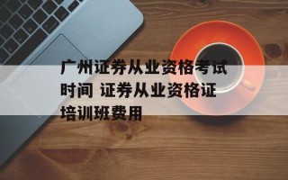 广州证券从业资格考试时间 证券从业资格证培训班费用