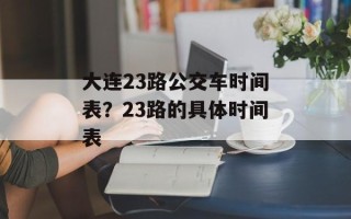 大连23路公交车时间表？23路的具体时间表