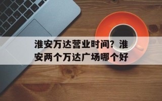 淮安万达营业时间？淮安两个万达广场哪个好