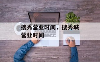 搜秀营业时间，搜秀城营业时间