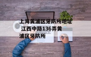 上海黄浦区牙防所地址 江西中路136弄黄浦区牙防所