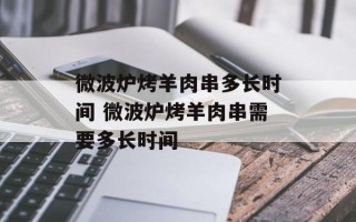 微波炉烤羊肉串多长时间 微波炉烤羊肉串需要多长时间