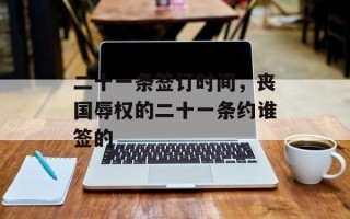 二十一条签订时间，丧国辱权的二十一条约谁签的