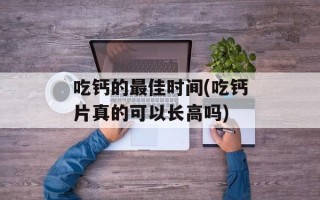 吃钙的最佳时间(吃钙片真的可以长高吗)