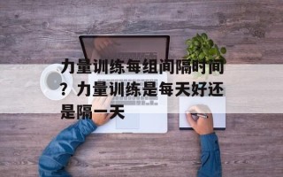 力量训练每组间隔时间？力量训练是每天好还是隔一天