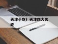 天津小吃？天津四大名吃