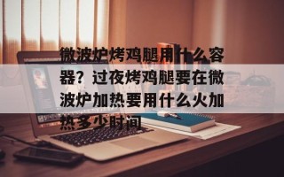 微波炉烤鸡腿用什么容器？过夜烤鸡腿要在微波炉加热要用什么火加热多少时间