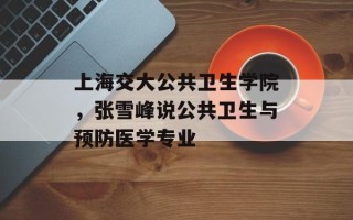 上海交大公共卫生学院，张雪峰说公共卫生与预防医学专业