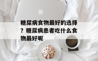 糖尿病食物最好的选择？糖尿病患者吃什么食物最好呢
